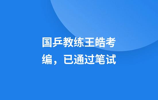 国乒教练王皓考编，已通过笔试