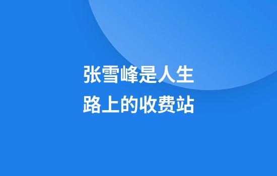 张雪峰是人生路上的收费站