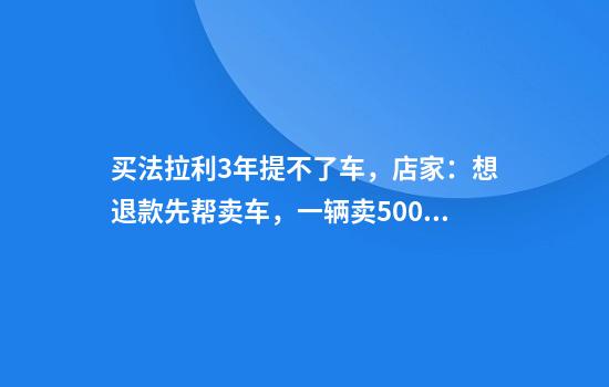 买法拉利3年提不了车，店家：想退款先帮卖车，一辆卖500万