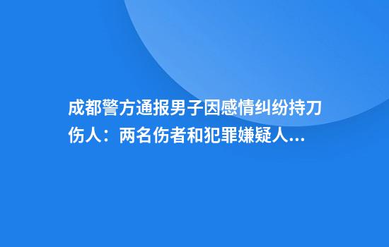 成都警方通报男子因感情纠纷持刀伤人：两名伤者和犯罪嫌疑人均无生命危险