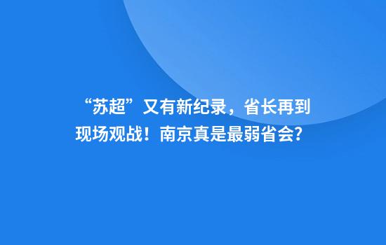 “苏超”又有新纪录，省长再到现场观战！南京真是最弱省会？