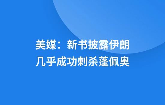 美媒：新书披露伊朗几乎成功刺杀蓬佩奥