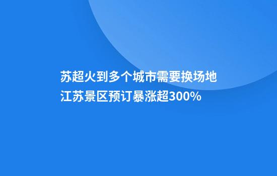 苏超火到多个城市需要换场地江苏景区预订暴涨超300%