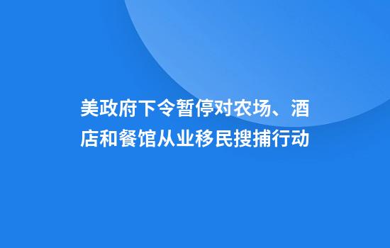 美政府下令暂停对农场、酒店和餐馆从业移民搜捕行动