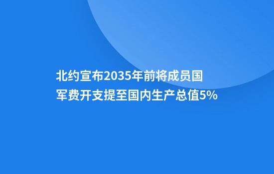 北约宣布2035年前将成员国军费开支提至国内生产总值5%