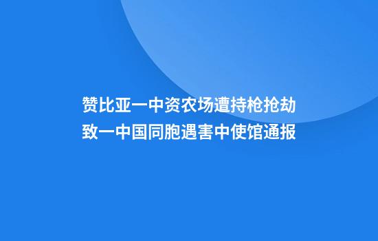 赞比亚一中资农场遭持枪抢劫致一中国同胞遇害中使馆通报