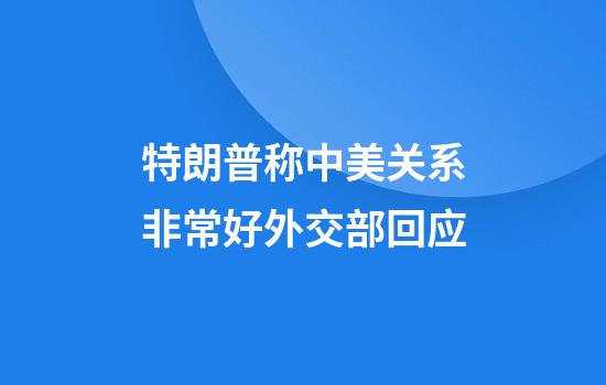 特朗普称中美关系非常好外交部回应