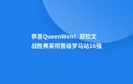 恭喜QueenWen！郑钦文战胜弗莱彻晋级罗马站16强