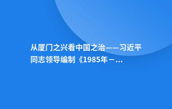 从厦门之兴看中国之治——习近平同志领导编制《1985年－2000年厦门经济社会发展战略》启示录