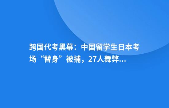 跨国代考黑幕：中国留学生日本考场“替身”被捕，27人舞弊链曝光