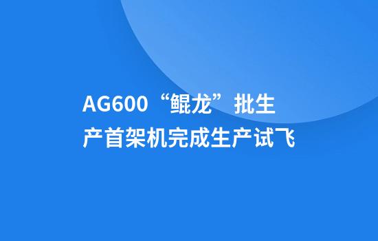 AG600“鲲龙”批生产首架机完成生产试飞