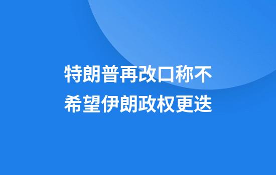 特朗普再改口称不希望伊朗政权更迭
