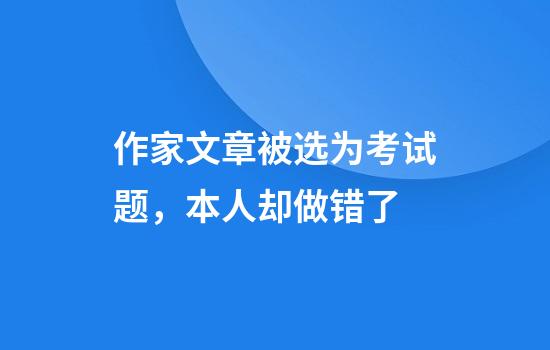 作家文章被选为考试题，本人却做错了
