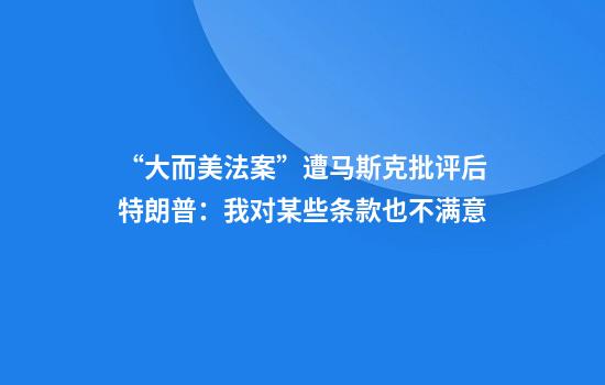 “大而美法案”遭马斯克批评后特朗普：我对某些条款也不满意