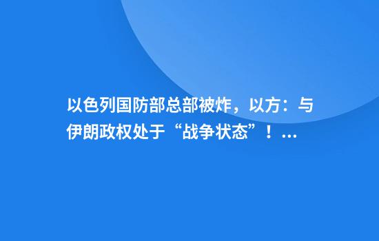 以色列国防部总部被炸，以方：与伊朗政权处于“战争状态”！15分钟内3次导弹齐射，伊朗再出手，“正在计划打击美军基地”