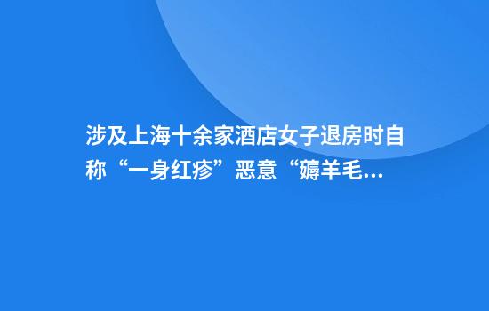涉及上海十余家酒店女子退房时自称“一身红疹”恶意“薅羊毛”