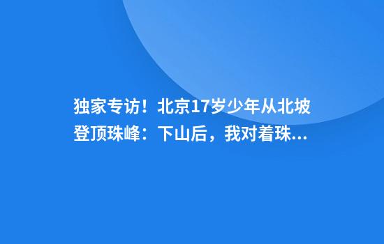 独家专访！北京17岁少年从北坡登顶珠峰：下山后，我对着珠峰磕了三个头