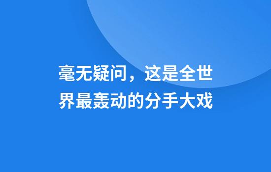 毫无疑问，这是全世界最轰动的分手大戏
