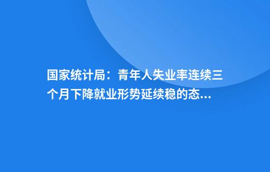 国家统计局：青年人失业率连续三个月下降就业形势延续稳的态势