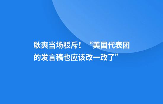 耿爽当场驳斥!“美国代表团的发言稿也应该改一改了”
