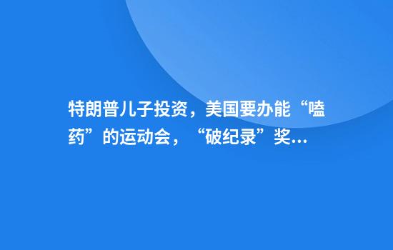 特朗普儿子投资，美国要办能“嗑药”的运动会，“破纪录”奖百万美元！中国反兴奋剂中心：坚决反对