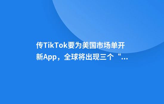 传TikTok要为美国市场单开新App，全球将出现三个“抖音”？