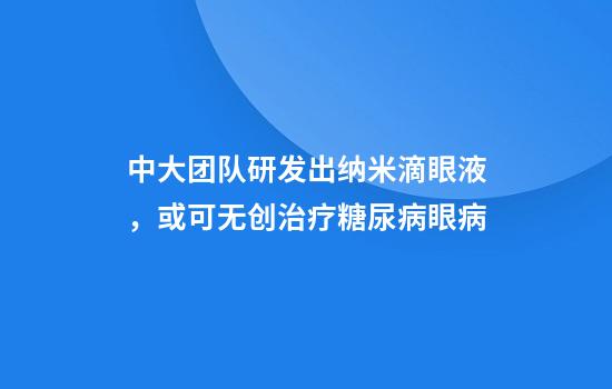 中大团队研发出纳米滴眼液，或可无创治疗糖尿病眼病