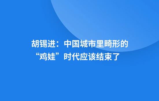 胡锡进：中国城市里畸形的“鸡娃”时代应该结束了