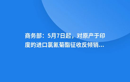 商务部：5月7日起，对原产于印度的进口氯氰菊酯征收反倾销税