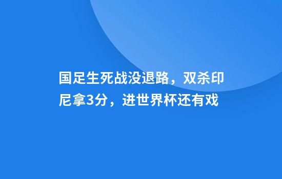 国足生死战没退路，双杀印尼拿3分，进世界杯还有戏