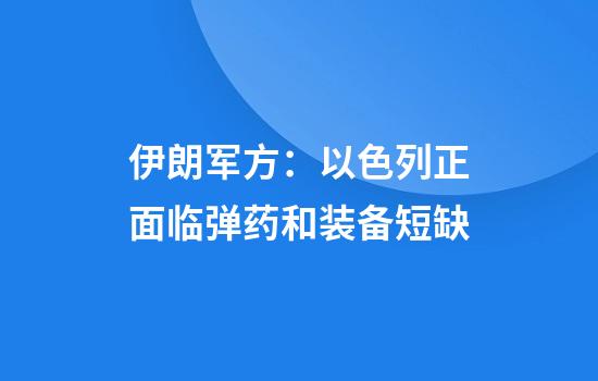伊朗军方：以色列正面临弹药和装备短缺
