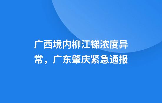 广西境内柳江锑浓度异常，广东肇庆紧急通报