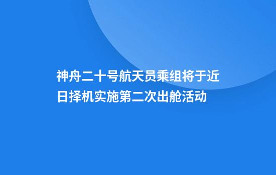 神舟二十号航天员乘组将于近日择机实施第二次出舱活动