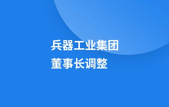 兵器工业集团董事长调整