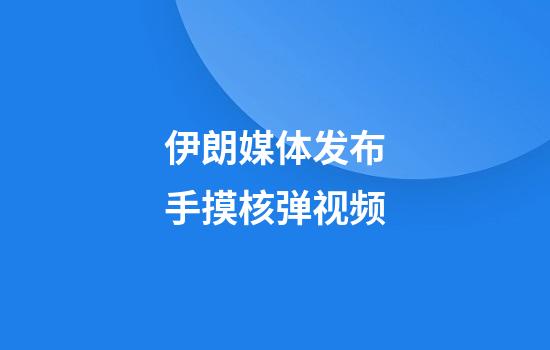 伊朗媒体发布手摸核弹视频