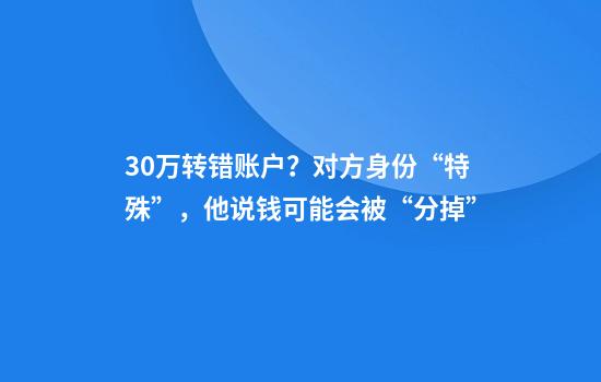 30万转错账户？对方身份“特殊”，他说钱可能会被“分掉”