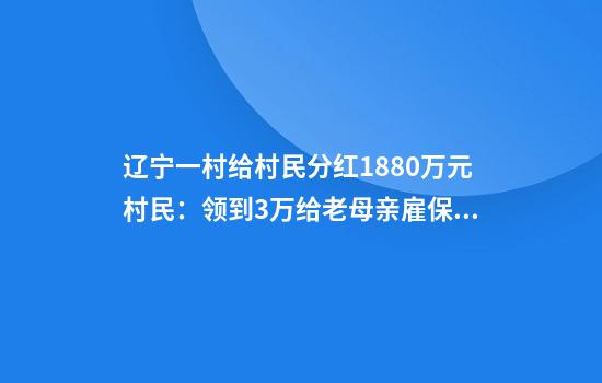 辽宁一村给村民分红1880万元村民:领到3万给老母亲雇保姆