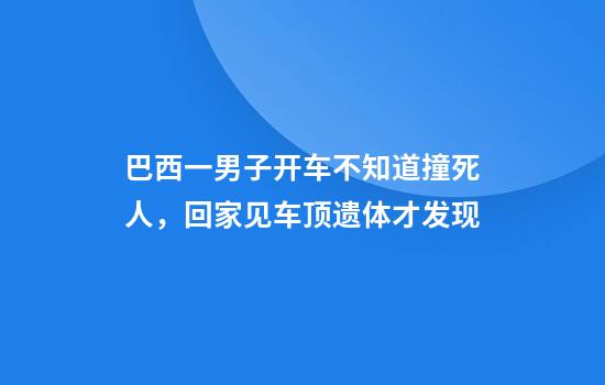 巴西一男子开车不知道撞死人，回家见车顶遗体才发现