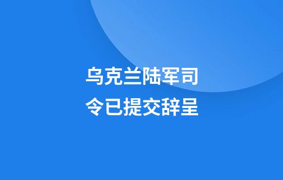 乌克兰陆军司令已提交辞呈