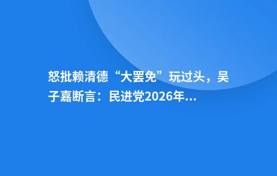 怒批赖清德“大罢免”玩过头，吴子嘉断言：民进党2026年一定惨败