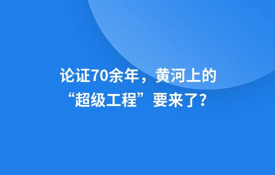论证70余年，黄河上的“超级工程”要来了？