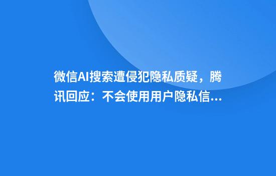 微信AI搜索遭侵犯隐私质疑，腾讯回应：不会使用用户隐私信息