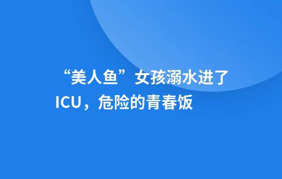 “美人鱼”女孩溺水进了ICU，危险的青春饭