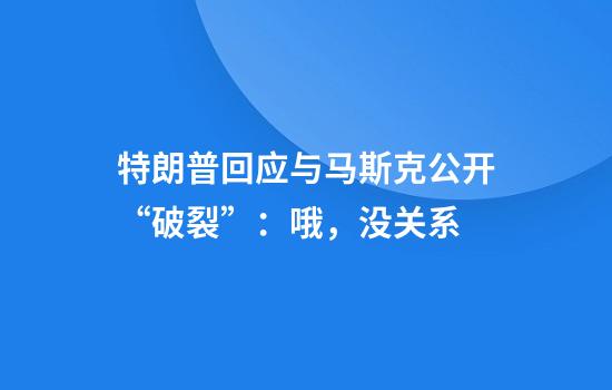 特朗普回应与马斯克公开“破裂”：哦，没关系