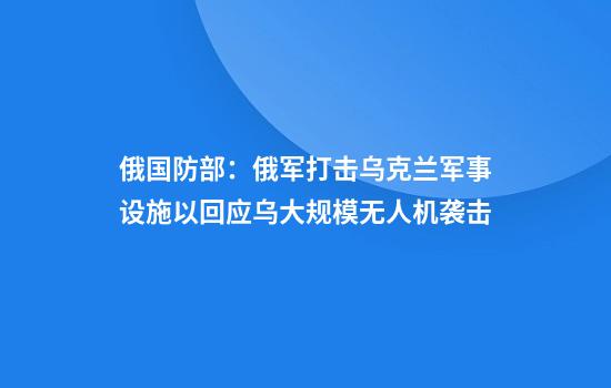 俄国防部：俄军打击乌克兰军事设施以回应乌大规模无人机袭击