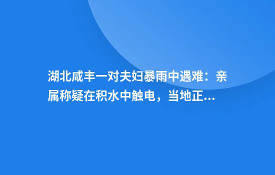 湖北咸丰一对夫妇暴雨中遇难：亲属称疑在积水中触电，当地正调查死因