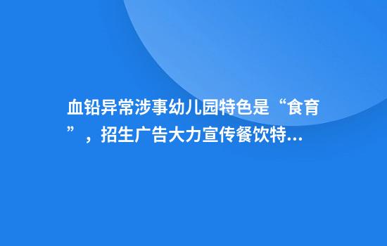 血铅异常涉事幼儿园特色是“食育”，招生广告大力宣传餐饮特色