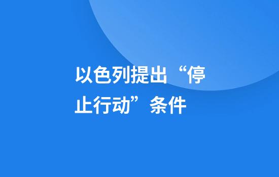 以色列提出“停止行动”条件
