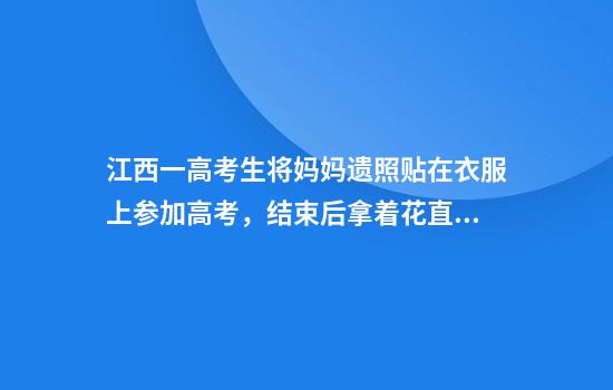 江西一高考生将妈妈遗照贴在衣服上参加高考，结束后拿着花直奔妈妈墓地悼念