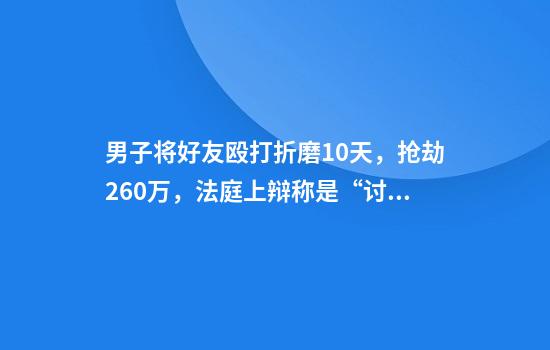 男子将好友殴打折磨10天，抢劫260万，法庭上辩称是“讨债”？